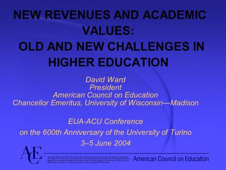 NEW REVENUES AND ACADEMIC VALUES: OLD AND NEW CHALLENGES IN HIGHER EDUCATION David Ward President American Council on Education Chancellor Emeritus, University.
