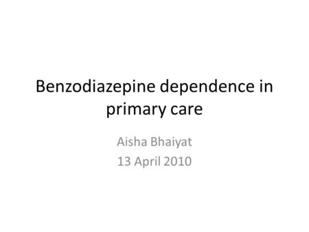 Benzodiazepine dependence in primary care Aisha Bhaiyat 13 April 2010.