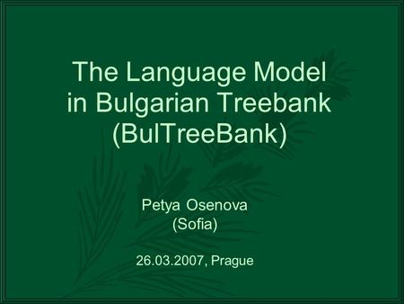The Language Model in Bulgarian Treebank (BulTreeBank) Petya Osenova (Sofia) 26.03.2007, Prague.