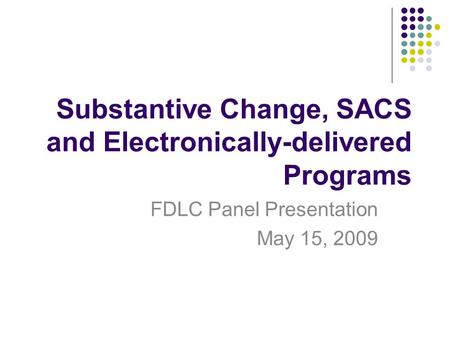 Substantive Change, SACS and Electronically-delivered Programs FDLC Panel Presentation May 15, 2009.