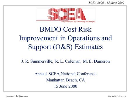 SCEA 2000 - 15 June 2000 JRS, TASC, 5/7/2015, 1 BMDO Cost Risk Improvement in Operations and Support (O&S) Estimates J. R. Summerville,