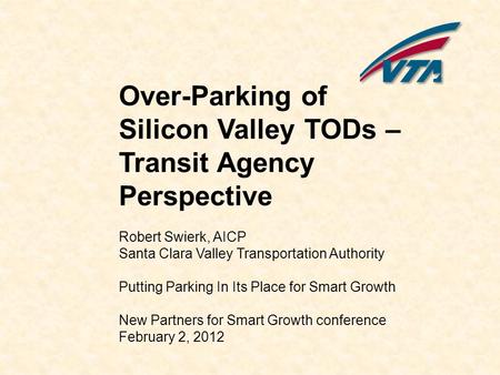 Over-Parking of Silicon Valley TODs – Transit Agency Perspective Robert Swierk, AICP Santa Clara Valley Transportation Authority Putting Parking In Its.