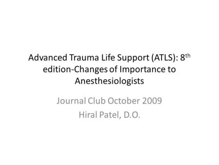 Advanced Trauma Life Support (ATLS): 8 th edition-Changes of Importance to Anesthesiologists Journal Club October 2009 Hiral Patel, D.O.