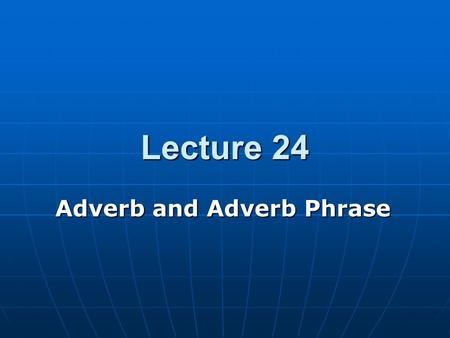 Lecture 24 Adverb and Adverb Phrase. Teaching Contents 24.1 Chief uses of adverbs and adverb phrases 24.1 Chief uses of adverbs and adverb phrases 24.2.