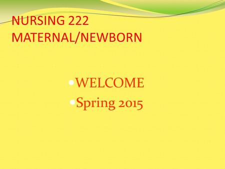 NURSING 222 MATERNAL/NEWBORN WELCOME Spring 2015.