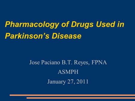 Pharmacology of Drugs Used in Parkinson’s Disease Jose Paciano B.T. Reyes, FPNA ASMPH January 27, 2011.