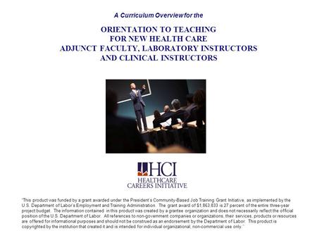 A Curriculum Overview for the ORIENTATION TO TEACHING FOR NEW HEALTH CARE ADJUNCT FACULTY, LABORATORY INSTRUCTORS AND CLINICAL INSTRUCTORS “This product.