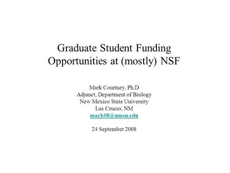 Graduate Student Funding Opportunities at (mostly) NSF Mark Courtney, Ph.D Adjunct, Department of Biology New Mexico State University Las Cruces, NM