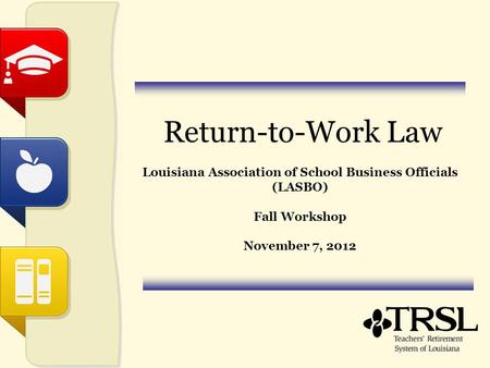 Return-to-Work Law Louisiana Association of School Business Officials (LASBO) Fall Workshop November 7, 2012.