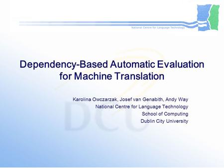 Dependency-Based Automatic Evaluation for Machine Translation Karolina Owczarzak, Josef van Genabith, Andy Way National Centre for Language Technology.