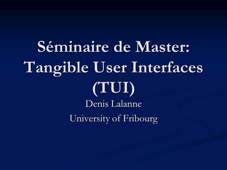 Séminaire de Master: Tangible User Interfaces (TUI) Denis Lalanne University of Fribourg.
