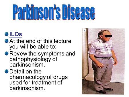 ILOs At the end of this lecture you will be able to:- Revew the symptoms and pathophysiology of parkinsonism. Detail on the pharmacology of drugs used.
