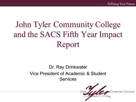 John Tyler Community College and the SACS Fifth Year Impact Report Dr. Ray Drinkwater Vice President of Academic & Student Services.