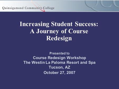 Increasing Student Success: A Journey of Course Redesign Presented to Course Redesign Workshop The Westin La Paloma Resort and Spa Tucson, AZ October 27,