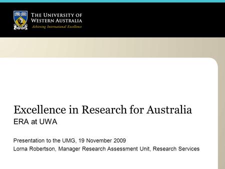 Excellence in Research for Australia ERA at UWA Presentation to the UMG, 19 November 2009 Lorna Robertson, Manager Research Assessment Unit, Research Services.