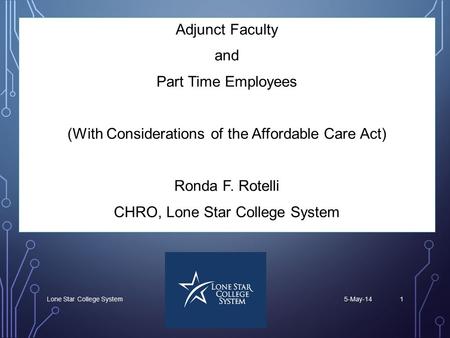 5-May-14Lone Star College System1 Adjunct Faculty and Part Time Employees (With Considerations of the Affordable Care Act) Ronda F. Rotelli CHRO, Lone.