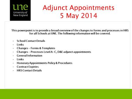 Adjunct Appointments 5 May 2014 This powerpoint is to provide a broad overview of the changes to forms and processes in HRS for all Schools at UNE. The.