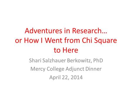 Adventures in Research… or How I Went from Chi Square to Here Shari Salzhauer Berkowitz, PhD Mercy College Adjunct Dinner April 22, 2014.
