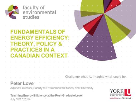 FUNDAMENTALS OF ENERGY EFFICIENCY: THEORY, POLICY & PRACTICES IN A CANADIAN CONTEXT Peter Love Adjunct Professor, Faculty of Environmental Studies, York.