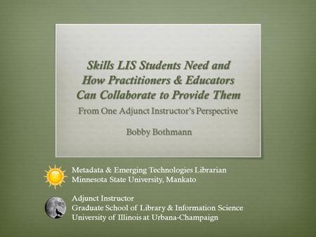 Skills LIS Students Need and How Practitioners & Educators Can Collaborate to Provide Them From One Adjunct Instructor’s Perspective Bobby Bothmann Bobby.