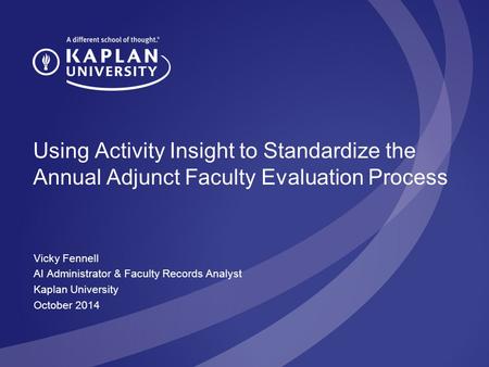 Using Activity Insight to Standardize the Annual Adjunct Faculty Evaluation Process Vicky Fennell AI Administrator & Faculty Records Analyst Kaplan University.