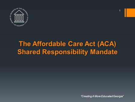 “Creating A More Educated Georgia” The Affordable Care Act (ACA) Shared Responsibility Mandate 1.