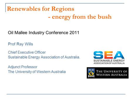 Renewables for Regions - energy from the bush Oil Mallee Industry Conference 2011 Prof Ray Wills Chief Executive Officer Sustainable Energy Association.