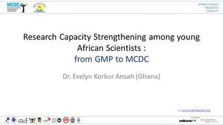 W: www.mcdconsortium.orgwww.mcdconsortium.org Supported by Research Capacity Strengthening among young African Scientists : from GMP to MCDC Dr. Evelyn.