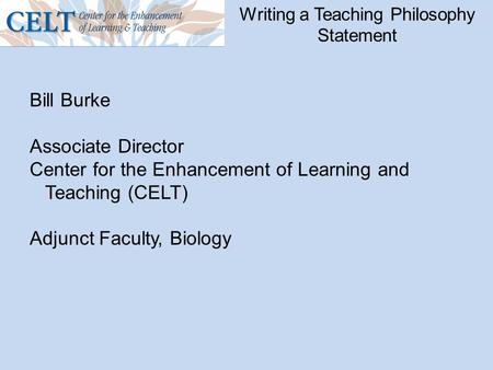 Writing a Teaching Philosophy Statement Bill Burke Associate Director Center for the Enhancement of Learning and Teaching (CELT) Adjunct Faculty, Biology.