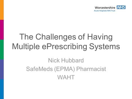 The Challenges of Having Multiple ePrescribing Systems Nick Hubbard SafeMeds (EPMA) Pharmacist WAHT.