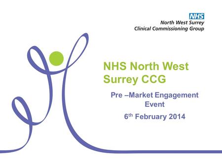 NHS North West Surrey CCG Pre –Market Engagement Event 6 th February 2014.