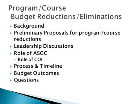  Background  Preliminary Proposals for program/course reductions  Leadership Discussions  Role of ASGC ◦ Role of COI  Process & Timeline  Budget.