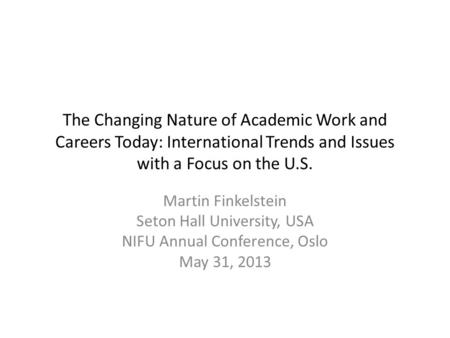 The Changing Nature of Academic Work and Careers Today: International Trends and Issues with a Focus on the U.S. Martin Finkelstein Seton Hall University,