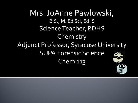Mrs. JoAnne Pawlowski, B.S., M. Ed Sci, Ed. S Science Teacher, RDHS Chemistry Adjunct Professor, Syracuse University SUPA Forensic Science Chem 113.