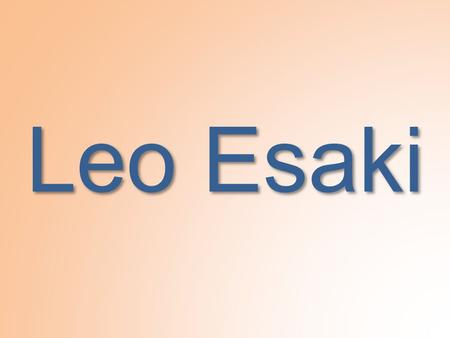 Leo Esaki. Biography Born March 12th, 1925, in Osaka, Japan. Married Masako Araki in 1959 Two daughters, Nina and Anna One son, Eugene.