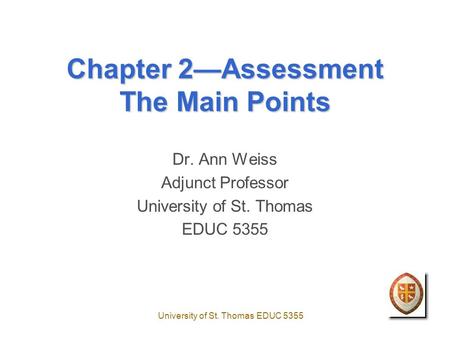 University of St. Thomas EDUC 5355 Chapter 2—Assessment The Main Points Dr. Ann Weiss Adjunct Professor University of St. Thomas EDUC 5355.