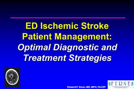 Edward P. Sloan, MD, MPH, FACEP ED Ischemic Stroke Patient Management: Optimal Diagnostic and Treatment Strategies.