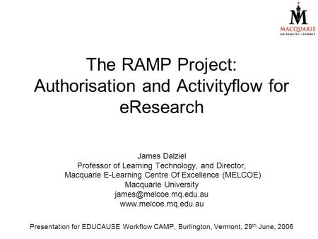 The RAMP Project: Authorisation and Activityflow for eResearch James Dalziel Professor of Learning Technology, and Director, Macquarie E-Learning Centre.