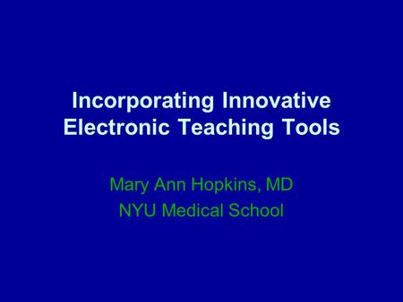 Incorporating Innovative Electronic Teaching Tools Mary Ann Hopkins, MD NYU Medical School.