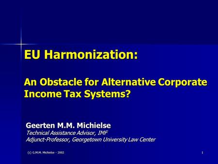 (c) G.M.M. Michielse - 2002 1 EU Harmonization: An Obstacle for Alternative Corporate Income Tax Systems? Geerten M.M. Michielse Technical Assistance Advisor,