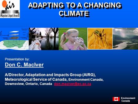Environment Canada ADAPTING TO A CHANGING CLIMATE ADAPTING TO A CHANGING CLIMATE Presentation by: Don C. MacIver A/Director, Adaptation and Impacts Group.