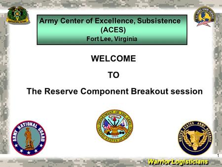 Warrior Logisticians Army Center of Excellence, Subsistence (ACES) Fort Lee, Virginia 1 WELCOME TO The Reserve Component Breakout session.