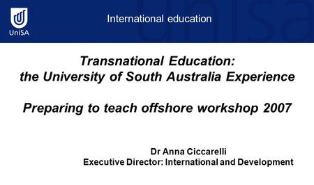 International education Transnational Education: the University of South Australia Experience Preparing to teach offshore workshop 2007 Dr Anna Ciccarelli.