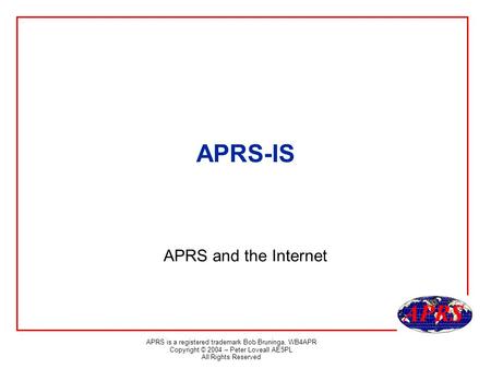 APRS is a registered trademark Bob Bruninga, WB4APR Copyright © 2004 – Peter Loveall AE5PL All Rights Reserved APRS-IS APRS and the Internet.