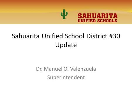 Sahuarita Unified School District #30 Update Dr. Manuel O. Valenzuela Superintendent.