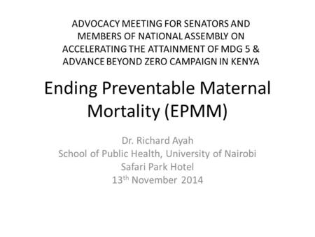 Ending Preventable Maternal Mortality (EPMM) Dr. Richard Ayah School of Public Health, University of Nairobi Safari Park Hotel 13 th November 2014 ADVOCACY.
