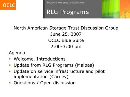 North American Storage Trust Discussion Group June 25, 2007 OCLC Blue Suite 2:00-3:00 pm Agenda  Welcome, Introductions  Update from RLG Programs (Malpas)