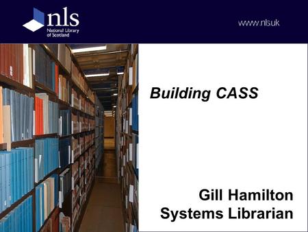 Building CASS Gill Hamilton Systems Librarian. Outline CASS at the NLS CASS metadata & processing Connecting to CASS The CASS service Issues.