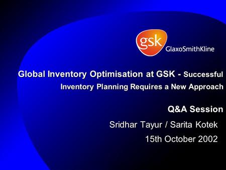 Global Inventory Optimisation at GSK - Successful Inventory Planning Requires a New Approach Q&A Session Sridhar Tayur / Sarita Kotek 15th October 2002.
