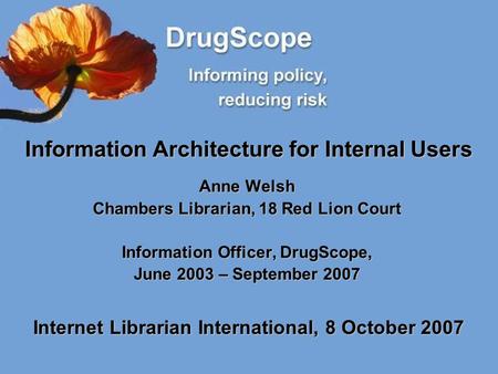Information Architecture for Internal Users Anne Welsh Chambers Librarian, 18 Red Lion Court Information Officer, DrugScope, June 2003 – September 2007.